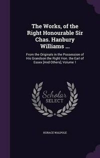 Cover image for The Works, of the Right Honourable Sir Chas. Hanbury Williams ...: From the Originals in the Possession of His Grandson the Right Hon. the Earl of Essex [And Others], Volume 1