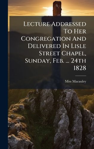 Cover image for Lecture Addressed To Her Congregation And Delivered In Lisle Street Chapel, Sunday, Feb. ... 24th 1828