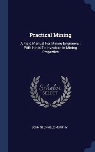 Cover image for Practical Mining: A Field Manual for Mining Engineers: With Hints to Investors in Mining Properties