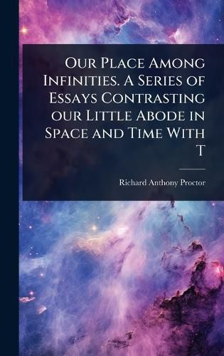 Cover image for Our Place Among Infinities. A Series of Essays Contrasting our Little Abode in Space and Time With T