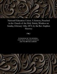 Cover image for National Education Union: A Sermon, Preached in the Church of the Holy Trinity, Windsor on Sunday, February 16th, 1873, by the Rev. Stephen Hawtrey