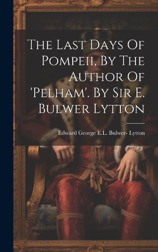 The Last Days Of Pompeii, By The Author Of 'pelham'. By Sir E. Bulwer Lytton