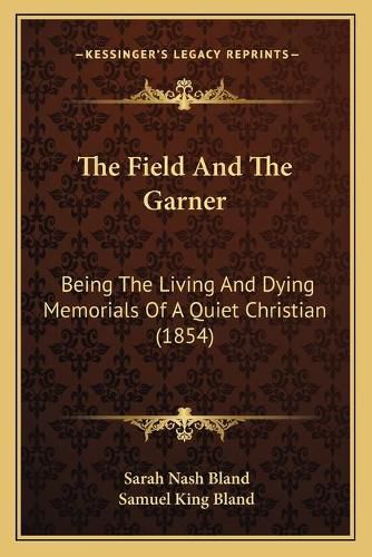Cover image for The Field and the Garner: Being the Living and Dying Memorials of a Quiet Christian (1854)