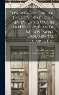 Cover image for Tower Grove Park Of The City Of St. Louis. Review Of Its Origin And History, Plan Of Improvement, Ornamental Features, Etc