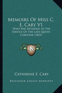 Cover image for Memoirs of Miss C. E. Cary V1: Who Was Retained in the Service of the Late Queen Caroline (1825)