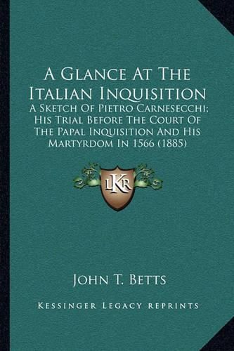 Cover image for A Glance at the Italian Inquisition: A Sketch of Pietro Carnesecchi; His Trial Before the Court of the Papal Inquisition and His Martyrdom in 1566 (1885)