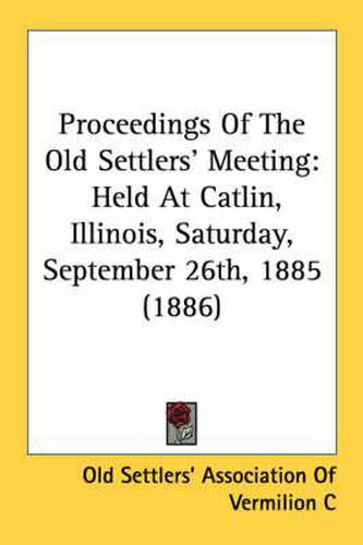 Cover image for Proceedings of the Old Settlers' Meeting: Held at Catlin, Illinois, Saturday, September 26th, 1885 (1886)