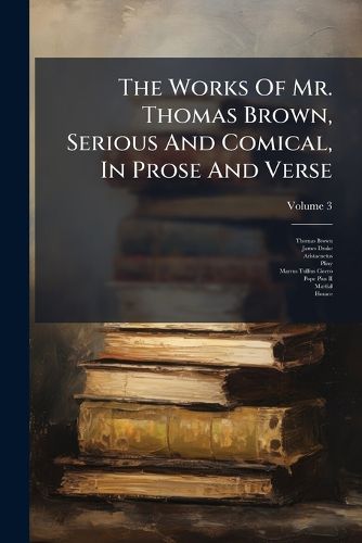 Cover image for The Works Of Mr. Thomas Brown, Serious And Comical, In Prose And Verse; Volume 3