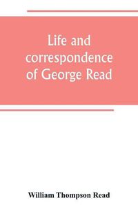 Cover image for Life and correspondence of George Read, a signer of the Declaration of Independence. With notices of some of his contemporaries