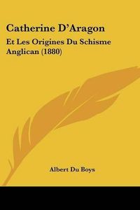 Cover image for Catherine D'Aragon: Et Les Origines Du Schisme Anglican (1880)