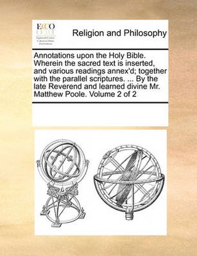 Cover image for Annotations Upon the Holy Bible. Wherein the Sacred Text Is Inserted, and Various Readings Annex'd; Together with the Parallel Scriptures. ... by the Late Reverend and Learned Divine Mr. Matthew Poole. Volume 2 of 2