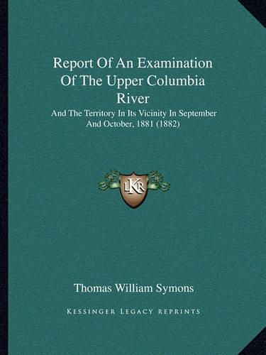 Report of an Examination of the Upper Columbia River: And the Territory in Its Vicinity in September and October, 1881 (1882)