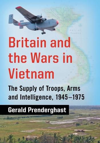 Britain and the Wars in Vietnam: The Supply of Troops, Arms and Intelligence, 1945-1975