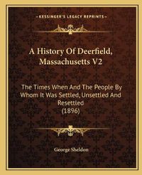 Cover image for A History of Deerfield, Massachusetts V2: The Times When and the People by Whom It Was Settled, Unsettled and Resettled (1896)