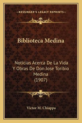 Biblioteca Medina: Noticias Acerca de La Vida y Obras de Don Jose Toribio Medina (1907)