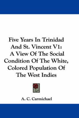 Cover image for Five Years in Trinidad and St. Vincent V1: A View of the Social Condition of the White, Colored Population of the West Indies