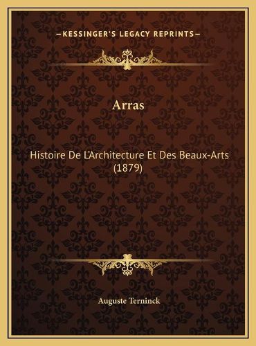 Arras: Histoire de L'Architecture Et Des Beaux-Arts (1879)