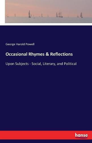 Occasional Rhymes & Reflections: Upon Subjects - Social, Literary, and Political