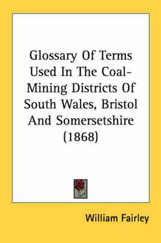 Cover image for Glossary of Terms Used in the Coal-Mining Districts of South Wales, Bristol and Somersetshire (1868)