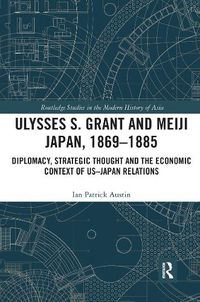 Cover image for Ulysses S. Grant and Meiji Japan, 1869-1885: Diplomacy, Strategic Thought and the Economic Context of US-Japan Relations