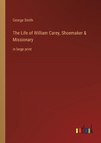 The Life of William Carey, Shoemaker & Missionary