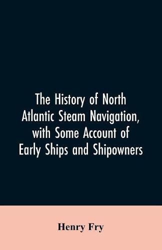 Cover image for The history of North Atlantic steam navigation, with some account of early ships and shipowners