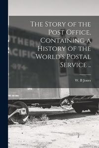 Cover image for The Story of the Post Office, Containing a History of the World's Postal Service ..