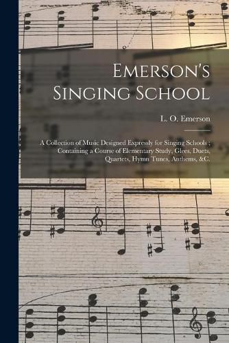 Emerson's Singing School: a Collection of Music Designed Expressly for Singing Schools; Containing a Course of Elementary Study, Glees, Duets, Quartets, Hymn Tunes, Anthems, &c.