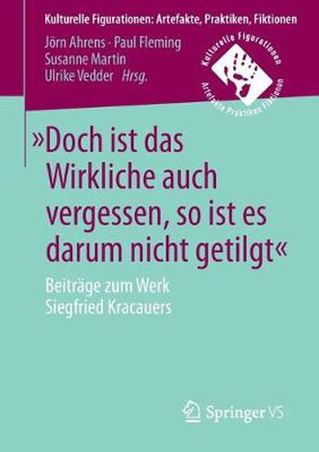 Doch Ist Das Wirkliche Auch Vergessen, So Ist Es Darum Nicht Getilgt: Beitrage Zum Werk Siegfried Kracauers