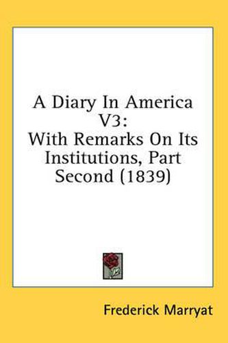 Cover image for A Diary in America V3: With Remarks on Its Institutions, Part Second (1839)