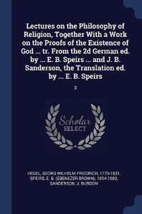 Cover image for Lectures on the Philosophy of Religion, Together with a Work on the Proofs of the Existence of God ... Tr. from the 2D German Ed. by ... E. B. Speirs ... and J. B. Sanderson, the Translation Ed. by ... E. B. Speirs: 3