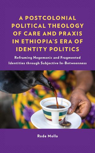 Cover image for A Postcolonial Political Theology of Care and Praxis in Ethiopia's Era of Identity Politics: Reframing Hegemonic and Fragmented Identities through Subjective In-Betweenness