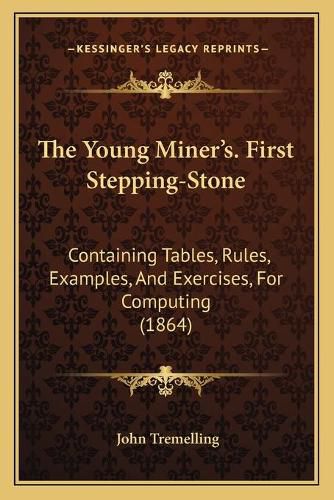 Cover image for The Young Miner's. First Stepping-Stone: Containing Tables, Rules, Examples, and Exercises, for Computing (1864)