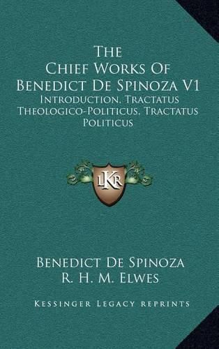 Cover image for The Chief Works of Benedict de Spinoza V1: Introduction, Tractatus Theologico-Politicus, Tractatus Politicus