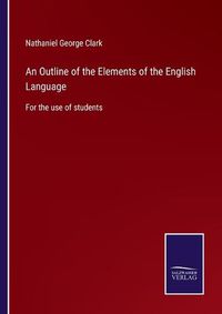 Cover image for An Outline of the Elements of the English Language: For the use of students