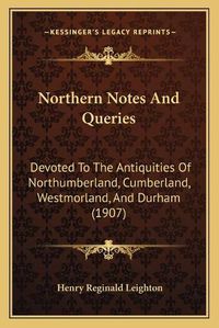 Cover image for Northern Notes and Queries: Devoted to the Antiquities of Northumberland, Cumberland, Westmorland, and Durham (1907)