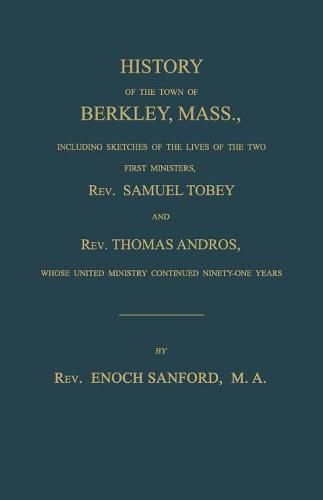 History of the Town of Berkley, Mass., Including Sketches of the Lives of the Two First Ministers, Rev. Samuel Tobey, and Rev. Thomas Andros, Whose United Ministry Continued Ninety-One Years