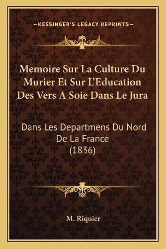 Cover image for Memoire Sur La Culture Du Murier Et Sur L'Education Des Vers a Soie Dans Le Jura: Dans Les Departmens Du Nord de La France (1836)