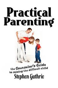 Cover image for Practical Parenting A counselor's Guide to Raising the Difficult Child: A counselor's Guide to Raising the Difficult Child