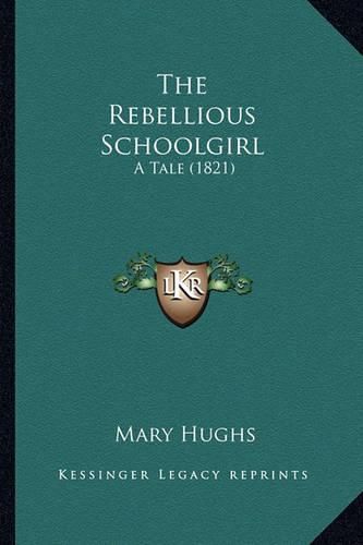 Cover image for The Rebellious Schoolgirl the Rebellious Schoolgirl: A Tale (1821) a Tale (1821)