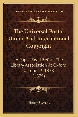 Cover image for The Universal Postal Union and International Copyright: A Paper Read Before the Library Association at Oxford, October 3, 1878 (1879)