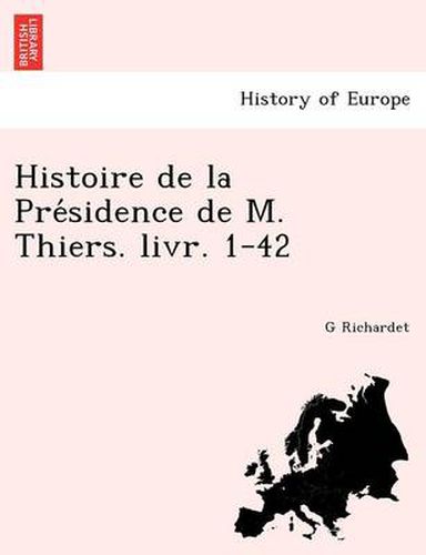 Cover image for Histoire de La Pre Sidence de M. Thiers. Livr. 1-42