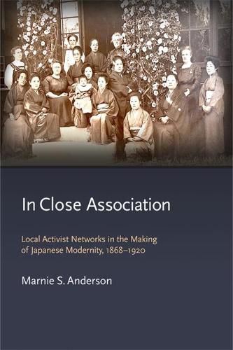 Cover image for In Close Association: Local Activist Networks in the Making of Japanese Modernity, 1868-1920