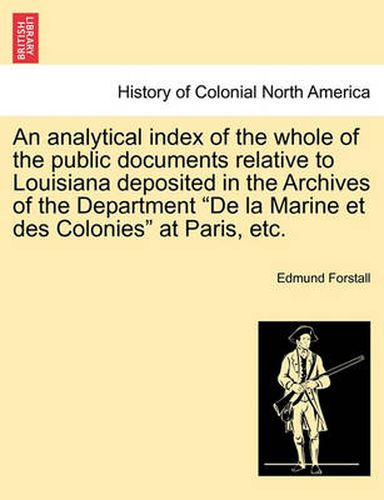 Cover image for An Analytical Index of the Whole of the Public Documents Relative to Louisiana Deposited in the Archives of the Department de la Marine Et Des Colonies at Paris, Etc.
