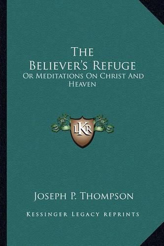 The Believer's Refuge: Or Meditations on Christ and Heaven