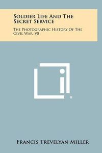 Cover image for Soldier Life and the Secret Service: The Photographic History of the Civil War, V8