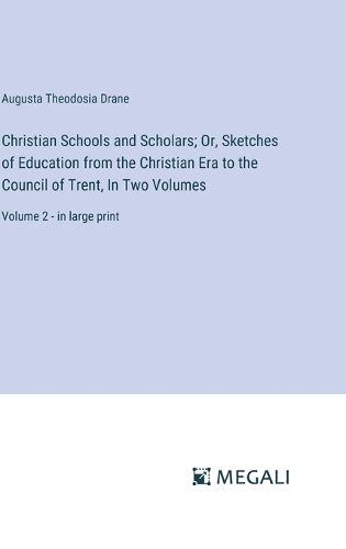 Christian Schools and Scholars; Or, Sketches of Education from the Christian Era to the Council of Trent, In Two Volumes