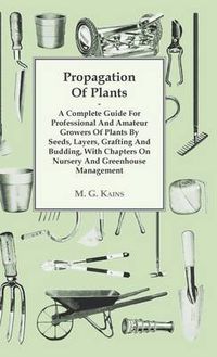 Cover image for Propagation Of Plants - A Complete Guide For Professional And Amateur Growers Of Plants By Seeds, Layers, Grafting And Budding, With Chapters On Nursery And Greenhouse Management