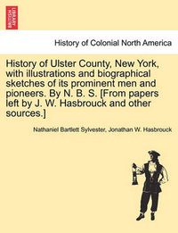 Cover image for History of Ulster County, New York, with Illustrations and Biographical Sketches of Its Prominent Men and Pioneers. by N. B. S. [From Papers Left by J. W. Hasbrouck and Other Sources.]