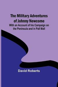 Cover image for The Military Adventures of Johnny Newcome; With an Account of his Campaign on the Peninsula and in Pall Mall